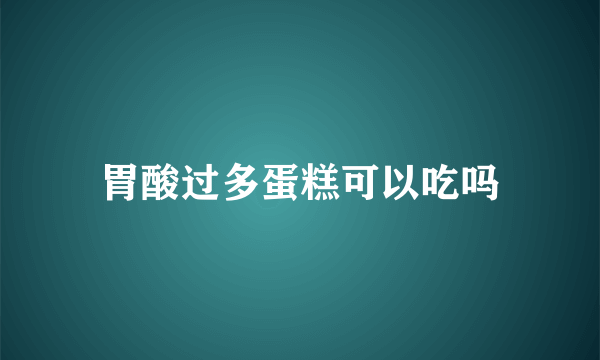 胃酸过多蛋糕可以吃吗