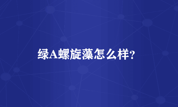 绿A螺旋藻怎么样？