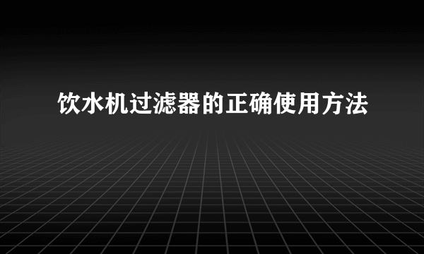 饮水机过滤器的正确使用方法