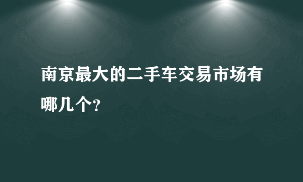 南京最大的二手车交易市场有哪几个？