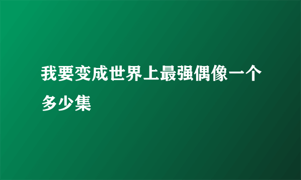 我要变成世界上最强偶像一个多少集