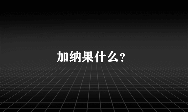 加纳果什么？