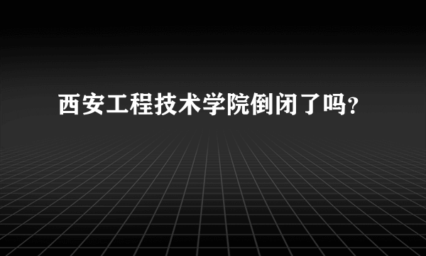 西安工程技术学院倒闭了吗？