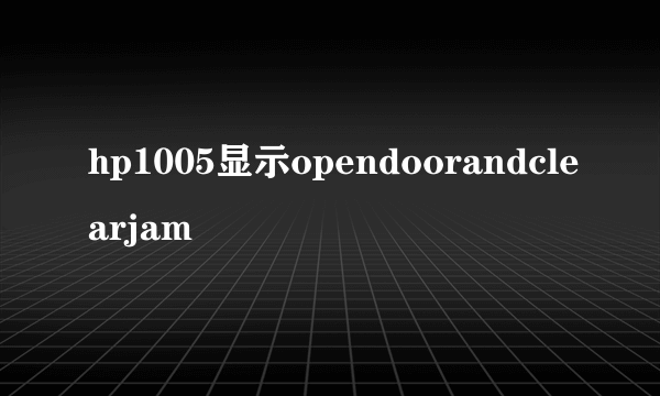 hp1005显示opendoorandclearjam