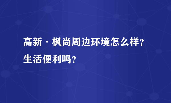 高新·枫尚周边环境怎么样？生活便利吗？