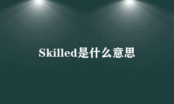 Skilled是什么意思