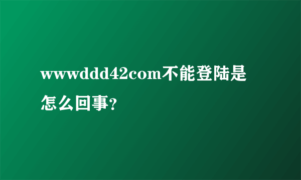 wwwddd42com不能登陆是怎么回事？