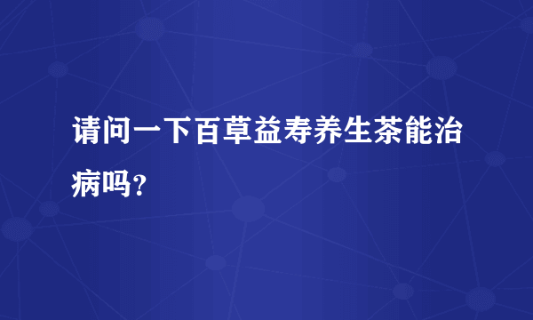 请问一下百草益寿养生茶能治病吗？