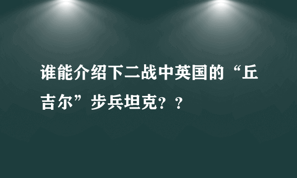 谁能介绍下二战中英国的“丘吉尔”步兵坦克？？