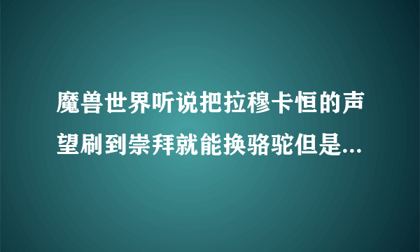 魔兽世界听说把拉穆卡恒的声望刷到崇拜就能换骆驼但是我在卡拉姆横接不到任务啊？知道的告诉下