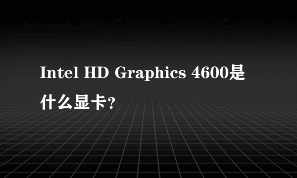 Intel HD Graphics 4600是什么显卡？