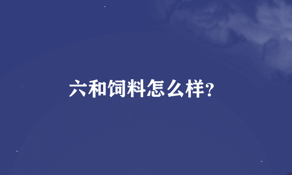 六和饲料怎么样？