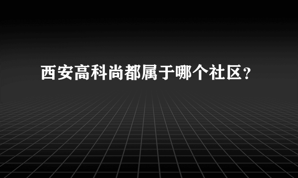 西安高科尚都属于哪个社区？