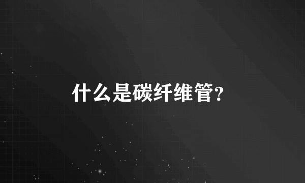 什么是碳纤维管？