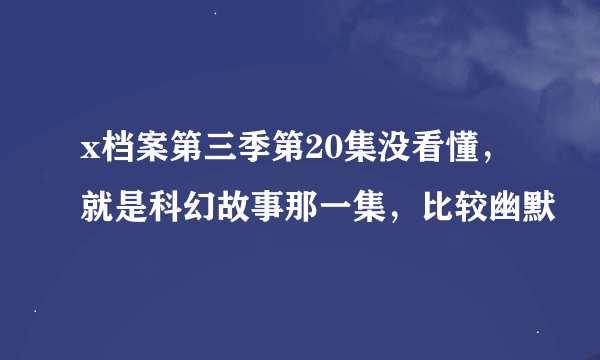 x档案第三季第20集没看懂，就是科幻故事那一集，比较幽默