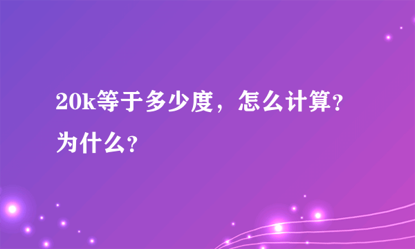 20k等于多少度，怎么计算？为什么？