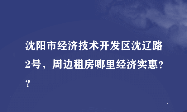 沈阳市经济技术开发区沈辽路2号，周边租房哪里经济实惠？？