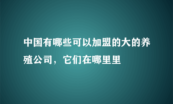 中国有哪些可以加盟的大的养殖公司，它们在哪里里