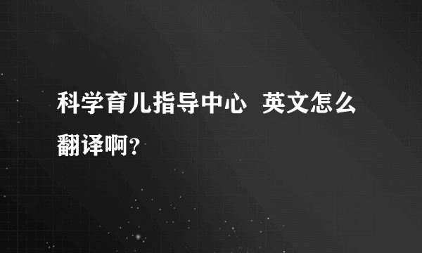 科学育儿指导中心  英文怎么翻译啊？