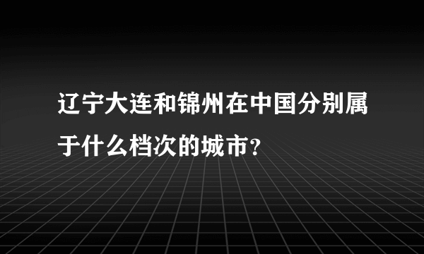 辽宁大连和锦州在中国分别属于什么档次的城市？