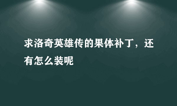 求洛奇英雄传的果体补丁，还有怎么装呢