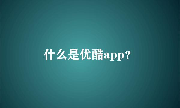 什么是优酷app？