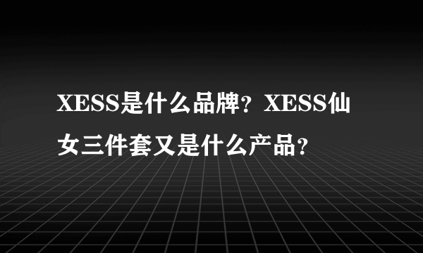 XESS是什么品牌？XESS仙女三件套又是什么产品？