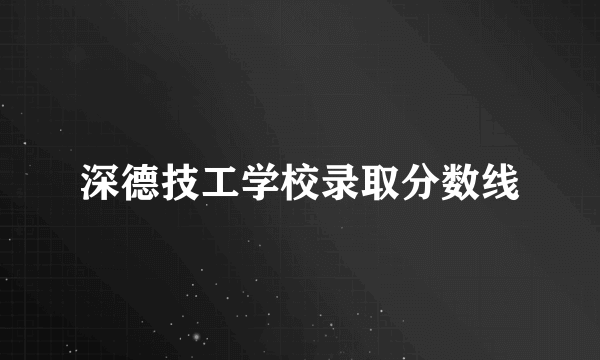 深德技工学校录取分数线