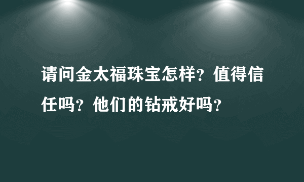 请问金太福珠宝怎样？值得信任吗？他们的钻戒好吗？