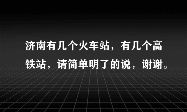 济南有几个火车站，有几个高铁站，请简单明了的说，谢谢。