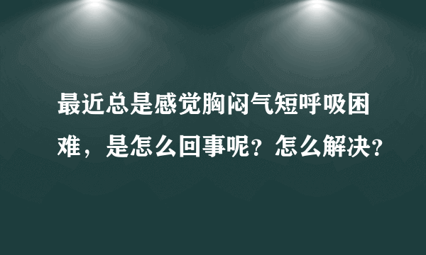 最近总是感觉胸闷气短呼吸困难，是怎么回事呢？怎么解决？