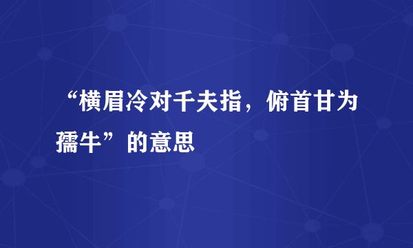 “横眉冷对千夫指，俯首甘为孺牛”的意思