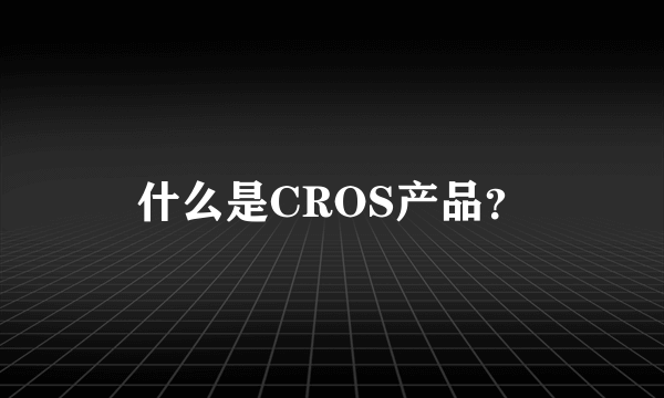 什么是CROS产品？