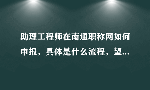 助理工程师在南通职称网如何申报，具体是什么流程，望解答，谢谢