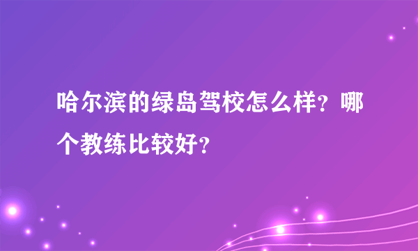 哈尔滨的绿岛驾校怎么样？哪个教练比较好？