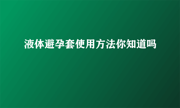 液体避孕套使用方法你知道吗