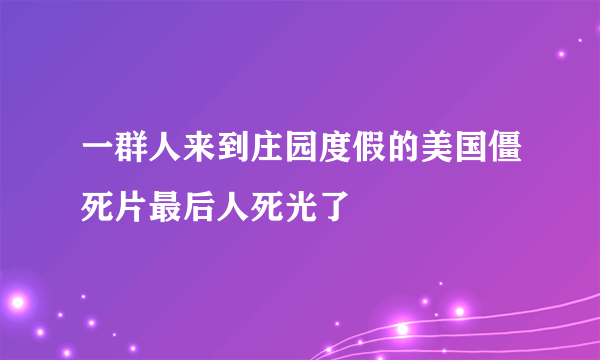 一群人来到庄园度假的美国僵死片最后人死光了