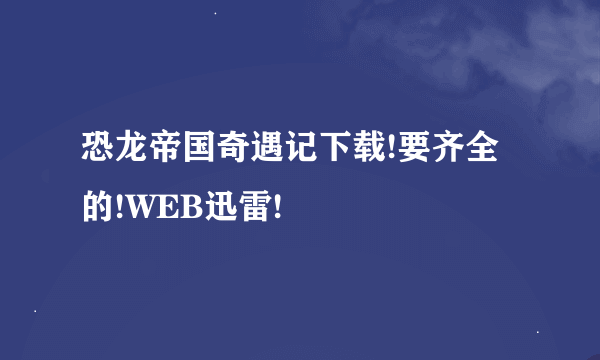 恐龙帝国奇遇记下载!要齐全的!WEB迅雷!