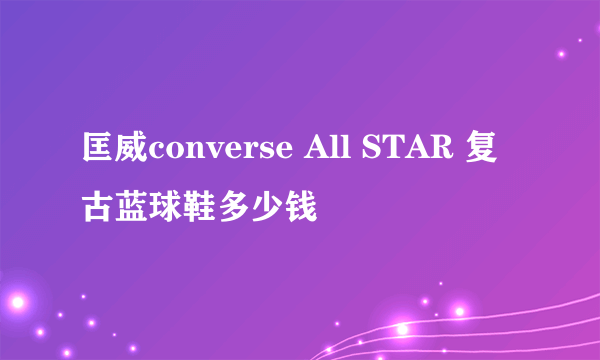 匡威converse All STAR 复古蓝球鞋多少钱