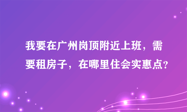 我要在广州岗顶附近上班，需要租房子，在哪里住会实惠点？