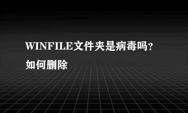 WINFILE文件夹是病毒吗？如何删除