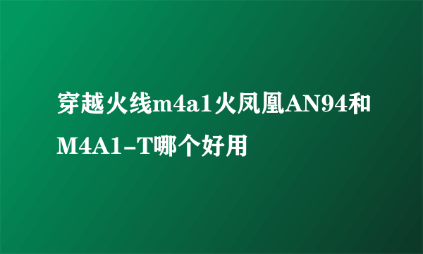 穿越火线m4a1火凤凰AN94和M4A1-T哪个好用