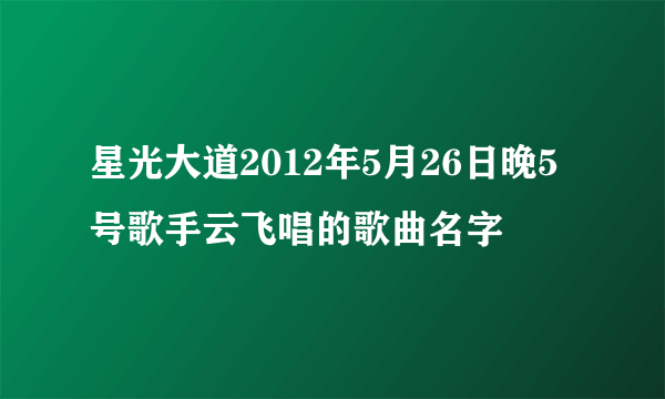 星光大道2012年5月26日晚5号歌手云飞唱的歌曲名字