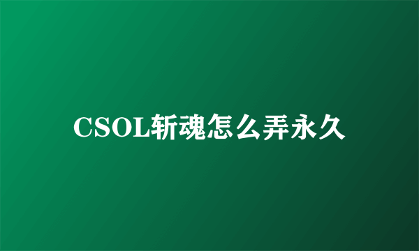 CSOL斩魂怎么弄永久