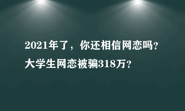 2021年了，你还相信网恋吗？大学生网恋被骗318万？