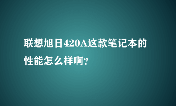 联想旭日420A这款笔记本的性能怎么样啊？