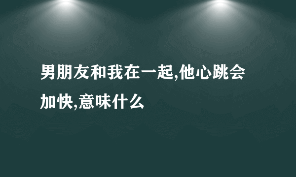 男朋友和我在一起,他心跳会加快,意味什么