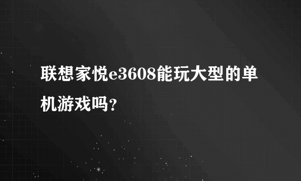 联想家悦e3608能玩大型的单机游戏吗？