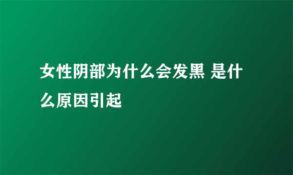 女性阴部为什么会发黑 是什么原因引起