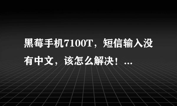 黑莓手机7100T，短信输入没有中文，该怎么解决！求高手帮忙